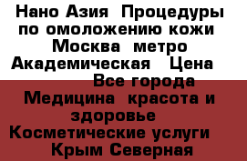 Нано-Азия. Процедуры по омоложению кожи. Москва. метро Академическая › Цена ­ 3 700 - Все города Медицина, красота и здоровье » Косметические услуги   . Крым,Северная